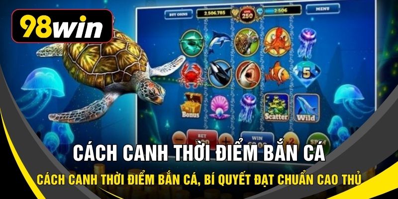 Cách Canh Thời Điểm Bắn Cá, Bí Quyết Đạt Chuẩn Cao Thủ
