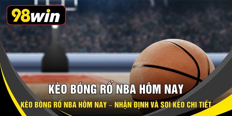 Kèo Bóng Rổ NBA Hôm Nay – Nhận Định Và Soi Kèo Chi Tiết